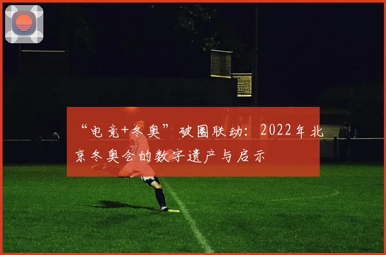 “电竞+冬奥”破圈联动：2022年北京冬奥会的数字遗产与启示
