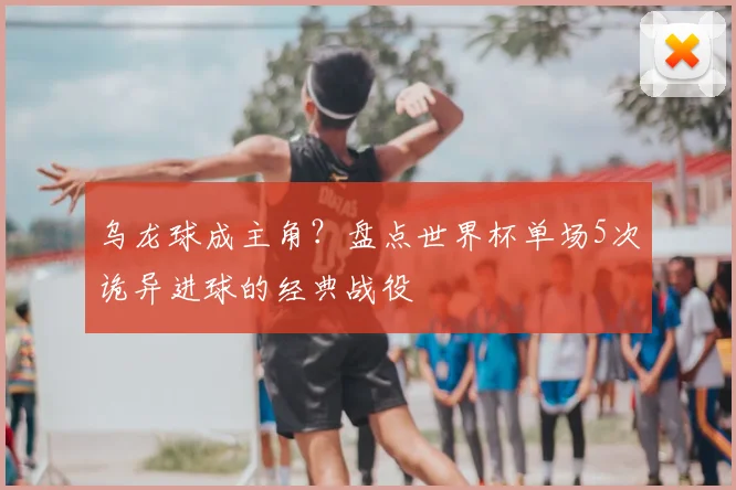 乌龙球成主角？盘点世界杯单场5次诡异进球的经典战役